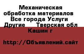 Механическая обработка материалов. - Все города Услуги » Другие   . Тверская обл.,Кашин г.